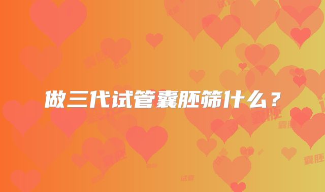 做三代试管囊胚筛什么？