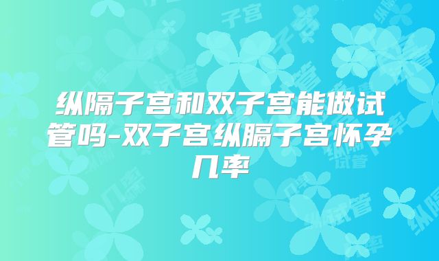 纵隔子宫和双子宫能做试管吗-双子宫纵膈子宫怀孕几率
