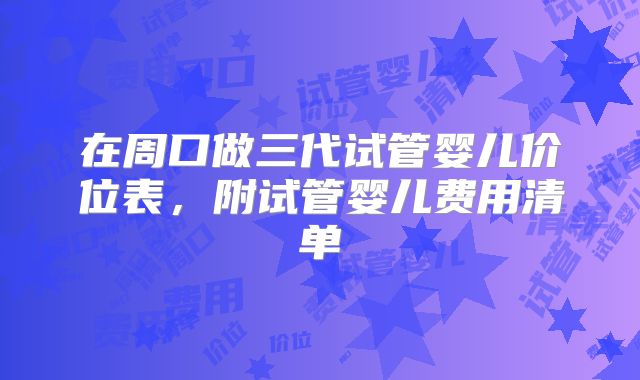 在周口做三代试管婴儿价位表，附试管婴儿费用清单