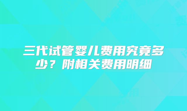 三代试管婴儿费用究竟多少？附相关费用明细