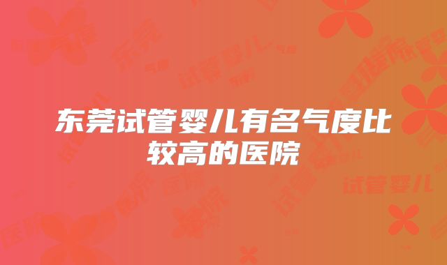 东莞试管婴儿有名气度比较高的医院
