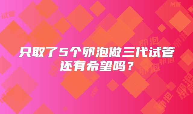 只取了5个卵泡做三代试管还有希望吗？