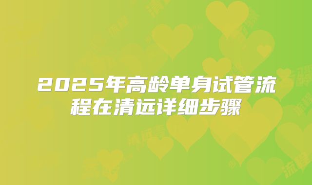2025年高龄单身试管流程在清远详细步骤