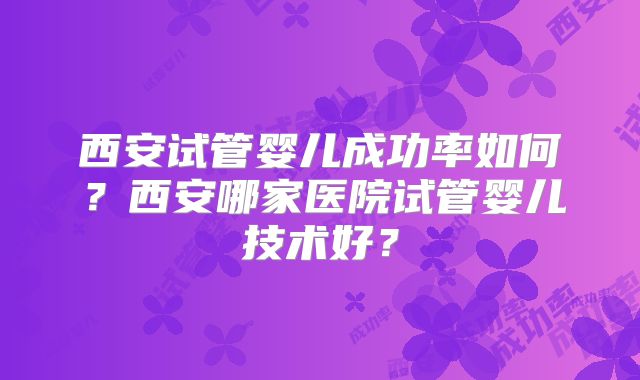 西安试管婴儿成功率如何？西安哪家医院试管婴儿技术好？