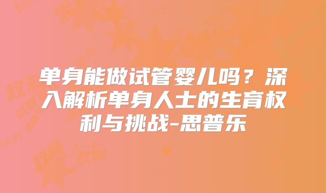 单身能做试管婴儿吗？深入解析单身人士的生育权利与挑战-思普乐