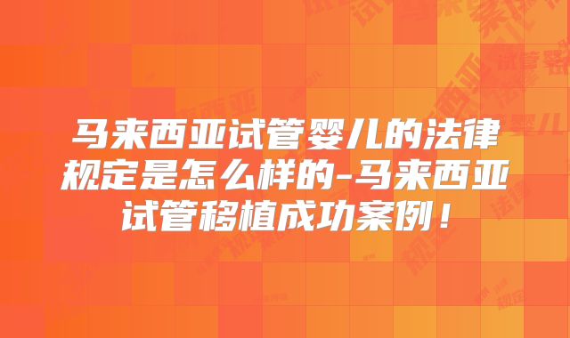 马来西亚试管婴儿的法律规定是怎么样的-马来西亚试管移植成功案例！