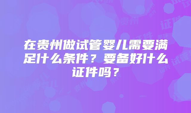 在贵州做试管婴儿需要满足什么条件？要备好什么证件吗？