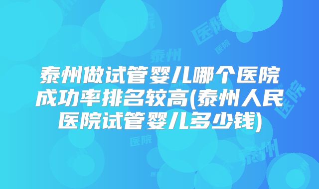 泰州做试管婴儿哪个医院成功率排名较高(泰州人民医院试管婴儿多少钱)