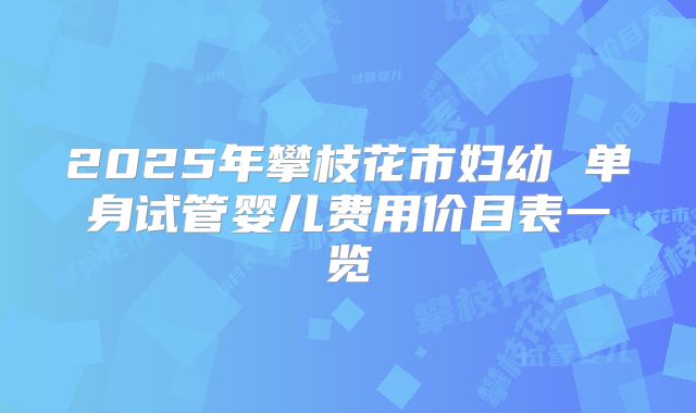 2025年攀枝花市妇幼 单身试管婴儿费用价目表一览