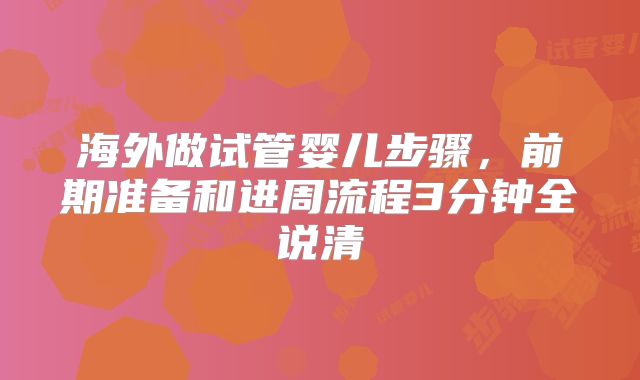 海外做试管婴儿步骤，前期准备和进周流程3分钟全说清