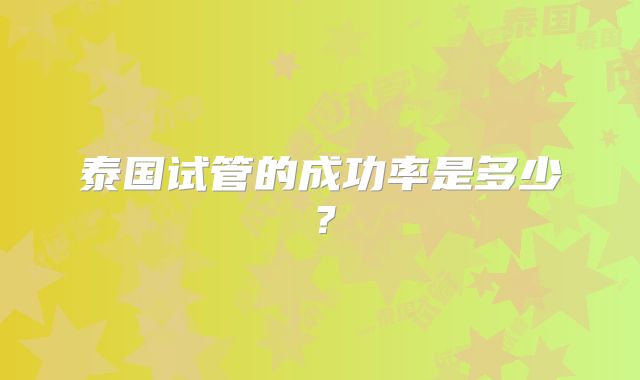 泰国试管的成功率是多少？