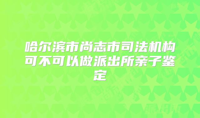哈尔滨市尚志市司法机构可不可以做派出所亲子鉴定