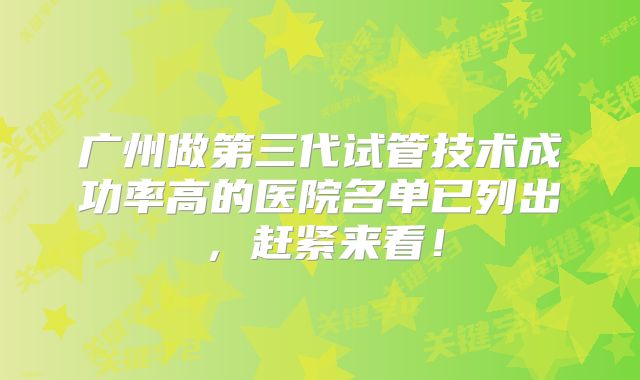 广州做第三代试管技术成功率高的医院名单已列出，赶紧来看！