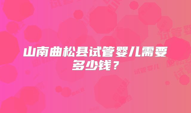山南曲松县试管婴儿需要多少钱？