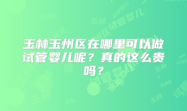 玉林玉州区在哪里可以做试管婴儿呢？真的这么贵吗？