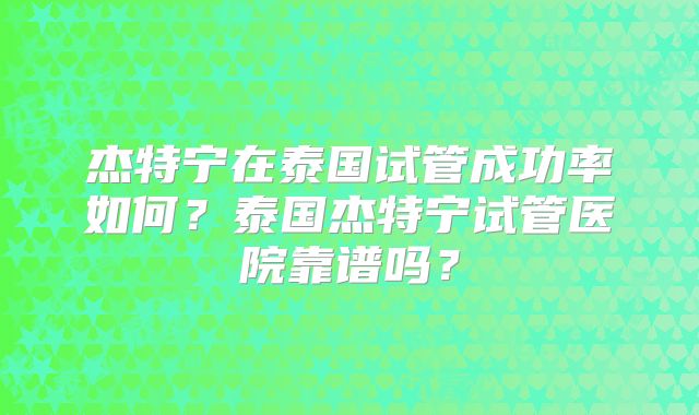 杰特宁在泰国试管成功率如何？泰国杰特宁试管医院靠谱吗？