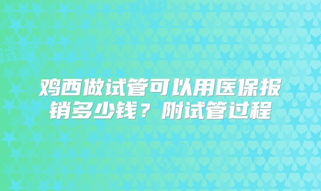 鸡西做试管可以用医保报销多少钱？附试管过程