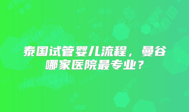 泰国试管婴儿流程，曼谷哪家医院最专业？