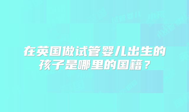 在英国做试管婴儿出生的孩子是哪里的国籍?