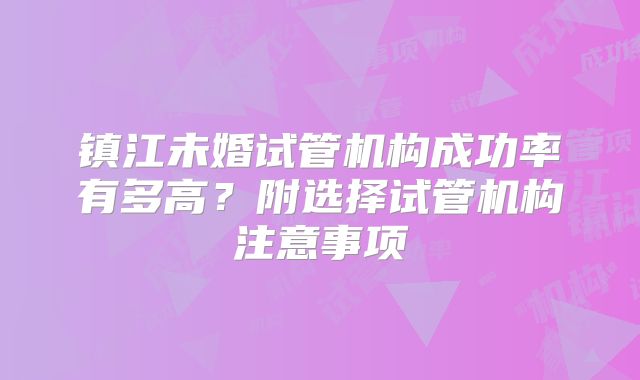 镇江未婚试管机构成功率有多高？附选择试管机构注意事项