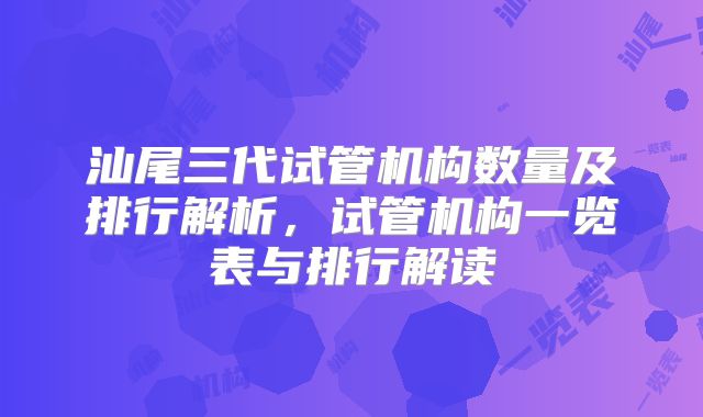 汕尾三代试管机构数量及排行解析,试管机构一览表与排行解读