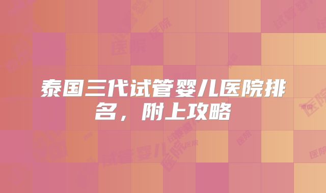 泰国三代试管婴儿医院排名，附上攻略