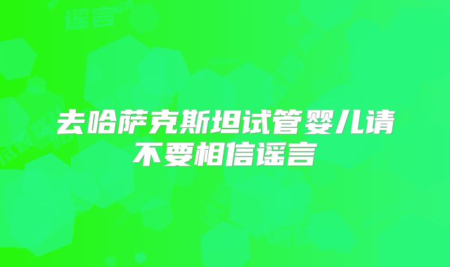 去哈萨克斯坦试管婴儿请不要相信谣言