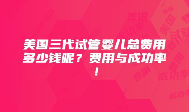美国三代试管婴儿总费用多少钱呢?费用与成功率!