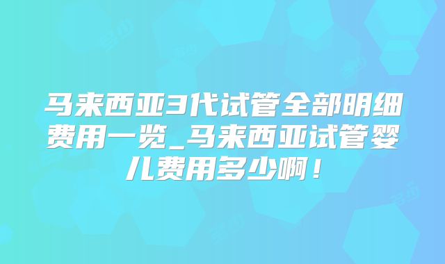 马来西亚3代试管全部明细费用一览_马来西亚试管婴儿费用多少啊！