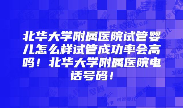 北华大学附属医院试管婴儿怎么样试管成功率会高吗！北华大学附属医院电话号码！
