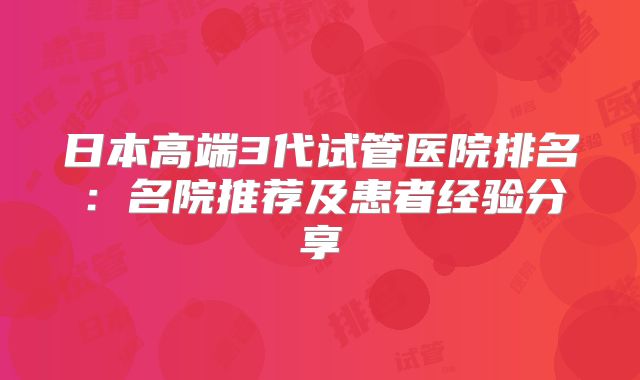 日本高端3代试管医院排名：名院推荐及患者经验分享