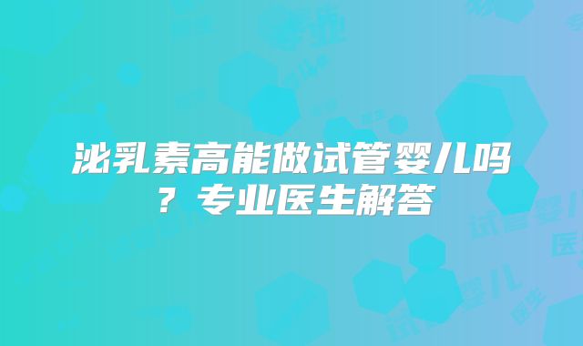 泌乳素高能做试管婴儿吗?专业医生解答