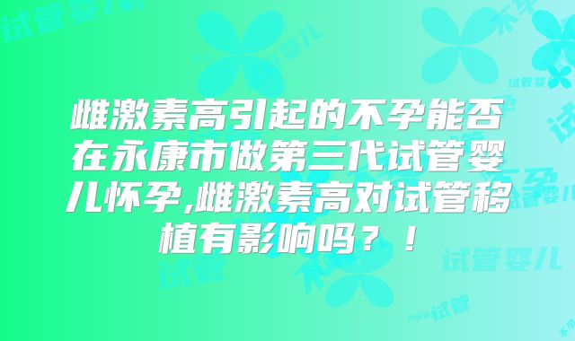 雌激素高引起的不孕能否在永康市做第三代试管婴儿怀孕,雌激素高对试管移植有影响吗？！
