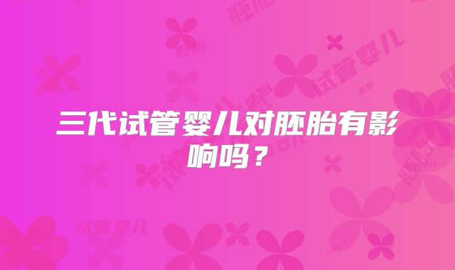 三代试管婴儿对胚胎有影响吗？