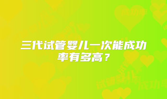 三代试管婴儿一次能成功率有多高？