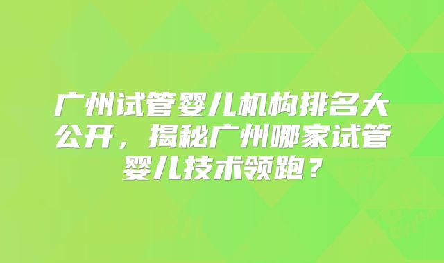 广州试管婴儿机构排名大公开，揭秘广州哪家试管婴儿技术领跑？