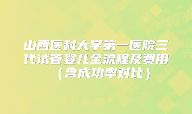 山西医科大学第一医院三代试管婴儿全流程及费用（含成功率对比）