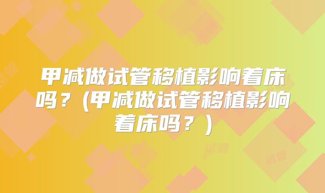 甲减做试管移植影响着床吗？(甲减做试管移植影响着床吗？)