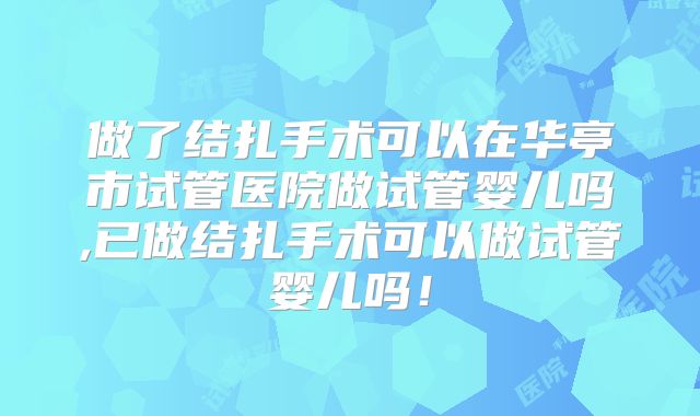 做了结扎手术可以在华亭市试管医院做试管婴儿吗,已做结扎手术可以做试管婴儿吗！