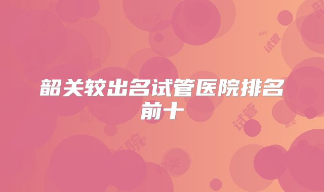 韶关较出名试管医院排名前十