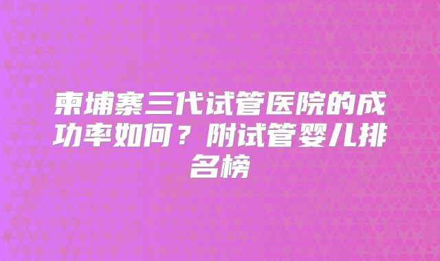 柬埔寨三代试管医院的成功率如何？附试管婴儿排名榜