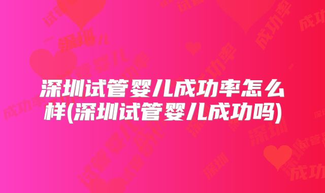 深圳试管婴儿成功率怎么样(深圳试管婴儿成功吗)