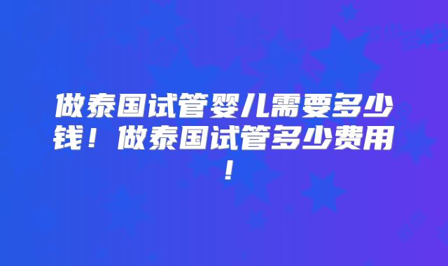 做泰国试管婴儿需要多少钱!做泰国试管多少费用!