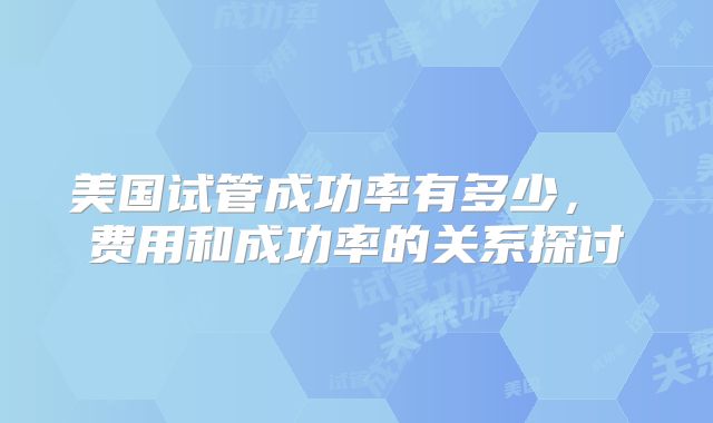 美国试管成功率有多少， 费用和成功率的关系探讨