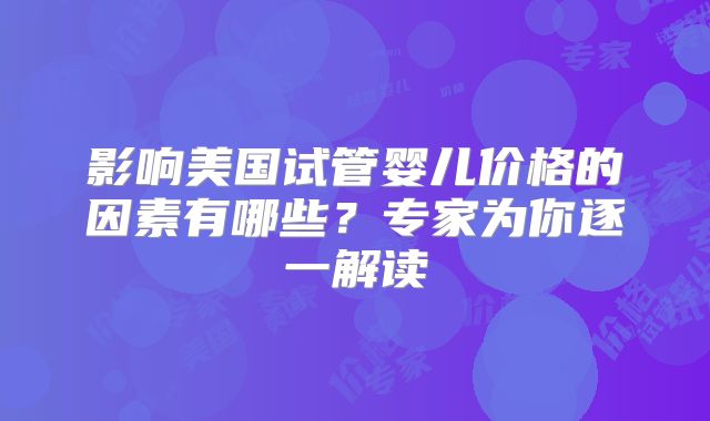 影响美国试管婴儿价格的因素有哪些？专家为你逐一解读