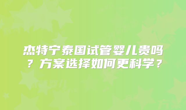 杰特宁泰国试管婴儿贵吗?方案选择如何更科学?