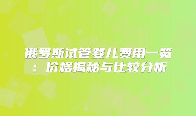 俄罗斯试管婴儿费用一览：价格揭秘与比较分析
