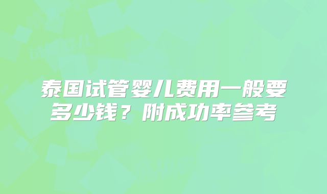 泰国试管婴儿费用一般要多少钱？附成功率参考