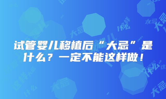 试管婴儿移植后“大忌”是什么？一定不能这样做！