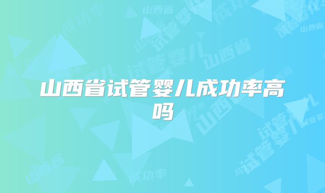 山西省试管婴儿成功率高吗